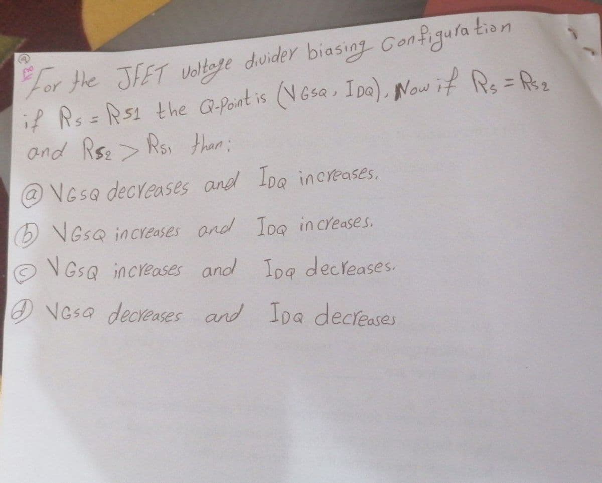 " for the JFET voltage divider biasing Configuration
if Rs = Rs1 the Q-Point is (VGsa, IDQ), Now if Rs = Rs₂
and R$2> Rs. than:
@VGSQ decreases and IDa increases.
NGSQ increases and Tog increases.
VGSQ increases and Ipg decreases.
NGSQ decreases and IDa decreases
