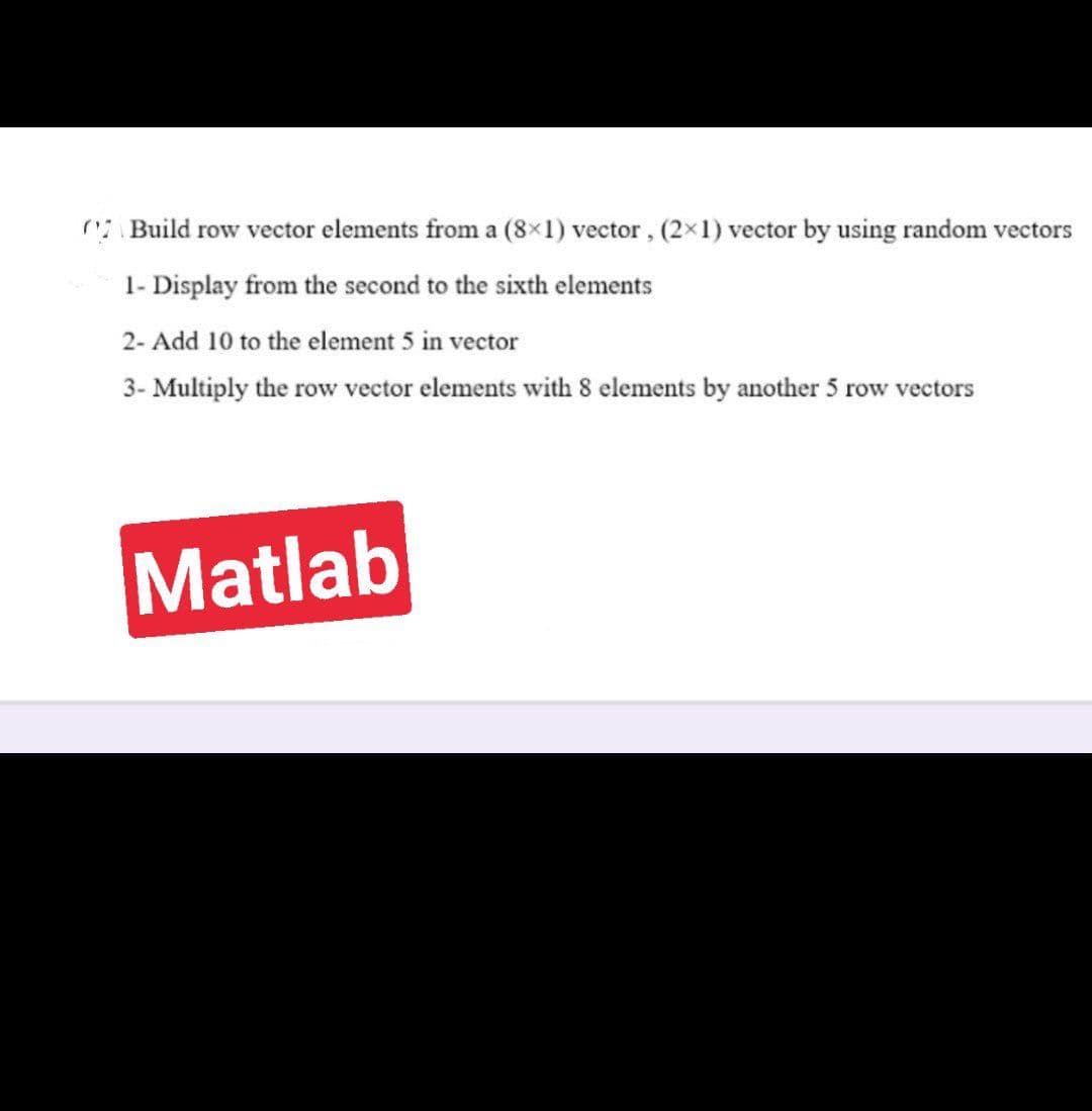 Build row vector elements from a (8×1) vector, (2×1) vector by using random vectors
1- Display from the second to the sixth elements
2- Add 10 to the element 5 in vector
3- Multiply the row vector elements with 8 elements by another 5 row vectors
Matlab