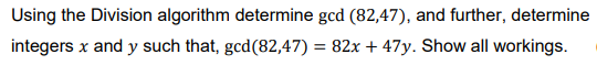 Using the Division algorithm determine gcd (82,47), and further, determine
integers x and y such that, gcd(82,47) = 82x + 47y. Show all workings.
