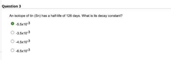 Question 3
An isotope of tin (Sn) has a half-life of 126 days. What is its decay constant?
-5.5x10-3
-3.5x10-3
O-4.5x10-3
-6.5x10-3