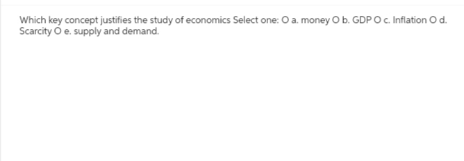 Which key concept justifies the study of economics Select one: O a. money O b. GDP O c. Inflation O d.
Scarcity O e. supply and demand.