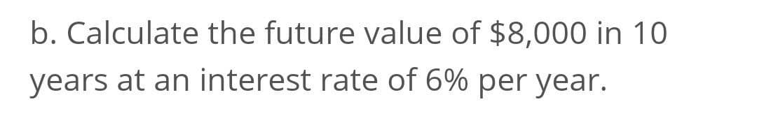 b. Calculate the future value of $8,000 in 10
years at an interest rate of 6% per year.
