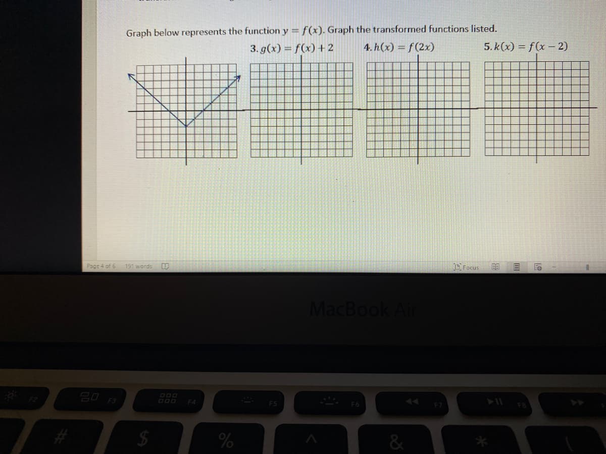 Graph below represents the function y = f(x). Graph the transformed functions listed.
3. g(x) = f(x) + 2
4. h(x) = f(2x)
5. k(x) = f(x - 2)
Page 4 of 6
191 words
Focus
MacBook Air
80
000
000
F3
F4
F5
F6
%24
&
