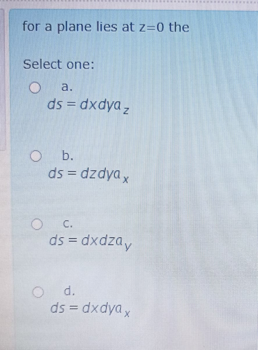 for a plane lies at z-0 the
Select one:
a.
ds = dxdya,
b.
ds = dzdya ,
C.
ds = dxdzay
d.
ds = dxdyay
