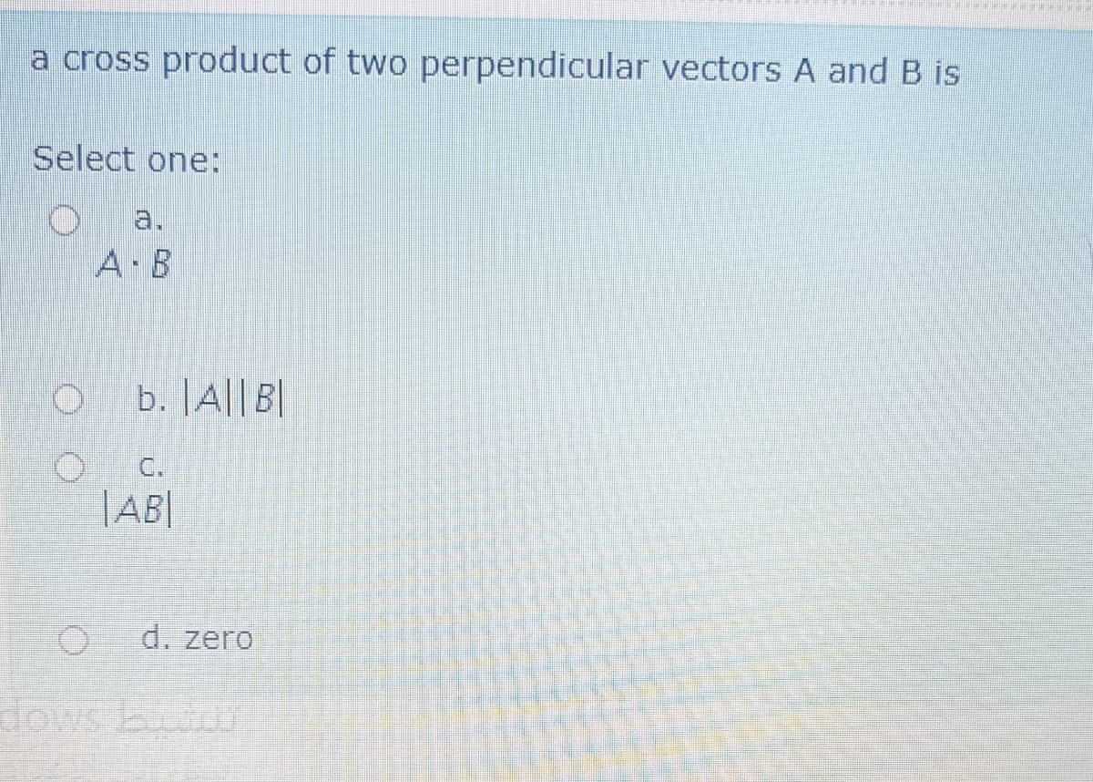 a cross product of two perpendicular vectors A and B is
Select one:
a.
A B
b. |A||B|
C.
|AB|
d. zero
dows b
