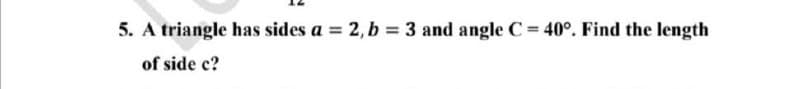 5. A triangle has sides a 2, b 3 and angle C= 40°. Find the length
of side c?
