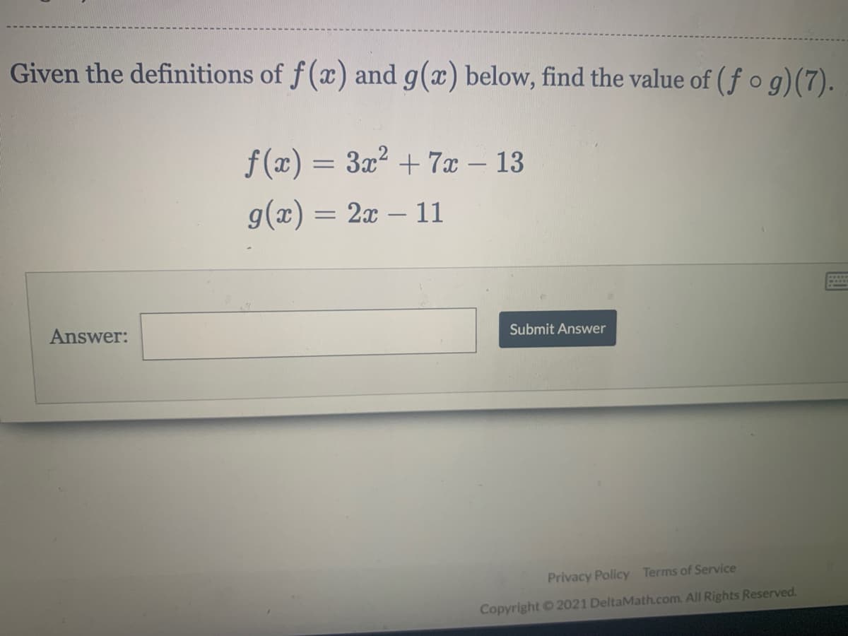 Given the definitions of f (x) and g(x) below, find the value of (f og)(7).
f (x) = 3x? + 7x – 13
%3D
g(x) = 2x – 11
Answer:
Submit Answer
Privacy Policy Terms of Service
Copyright 2021 DeltaMath.com. All Rights Reserved.
