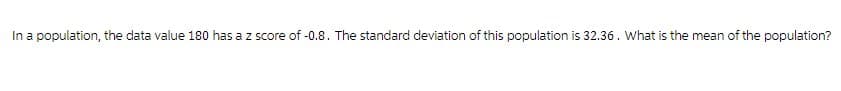 In a population, the data value 180 has a z score of -0.8. The standard deviation of this population is 32.36. What is the mean of the population?