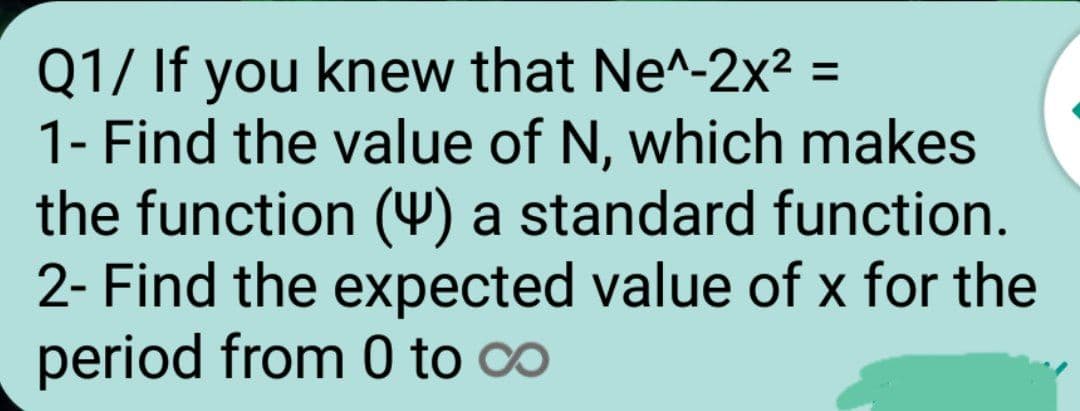 Q1/ If you knew that Ne^-2x² =
1- Find the value of N, which makes
the function (4) a standard function.
2- Find the expected value of x for the
period from 0 to co