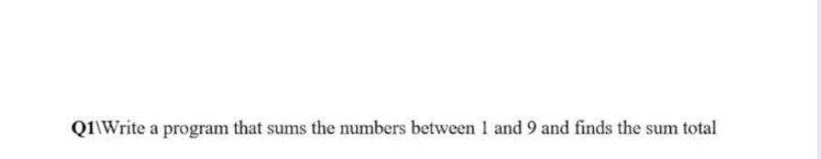 Q1\Write a program that sums the numbers between 1 and 9 and finds the sum total
