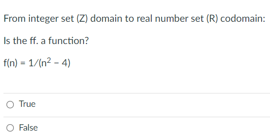 From integer set (Z) domain to real number set (R) codomain:
Is the ff. a function?
f(n) = 1/(n² – 4)
%3D
O True
O False
