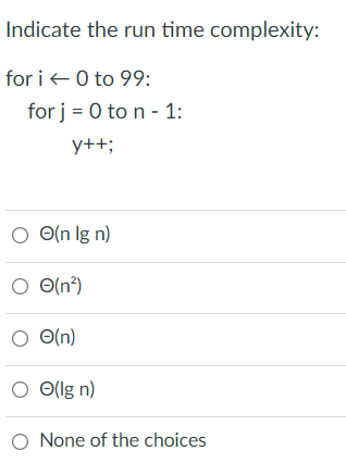 Indicate the run time complexity:
for i +0 to 99:
for j = 0 to n - 1:
y++;
O O(n lg n)
O(n?)
O O(n²)
O O(n)
O Ollg n)
O None of the choices
