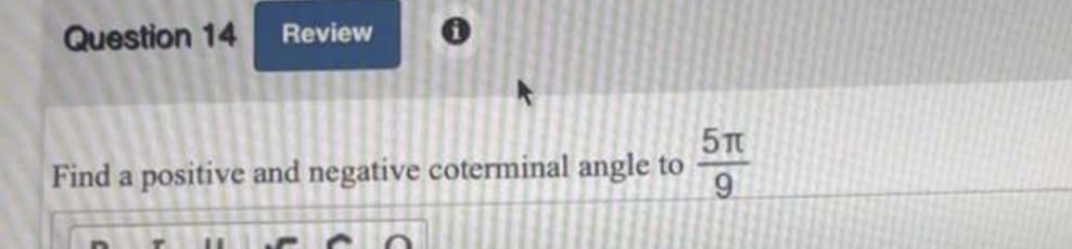 Question 14
Review
5T
Find a positive and negative coterminal angle to
9
