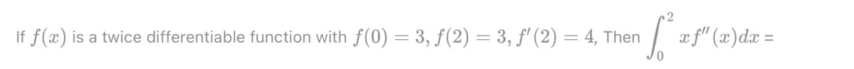 2
If f(x)
is a twice differentiable function with f(0) = 3, f(2) = 3, f' (2) = 4, Then
/ af" (x)dæ =
