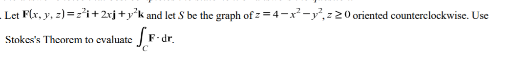 Let F(x, y, z) =z²i+2xj+y°k and let S be the graph of z = 4-x² - y, z 2 0 oriented counterclockwise. Use
Stokes's Theorem to evaluate
F.dr.
