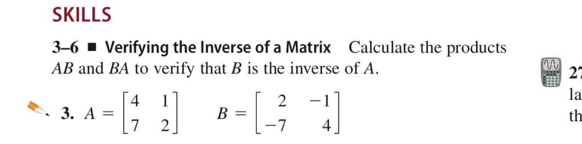 SKILLS
3-6 1 Verifying the Inverse of a Matrix Calculate the products
AB and BA to verify that B is the inverse of A.
27
la
4
1
2
3. А
В
th
7
4
