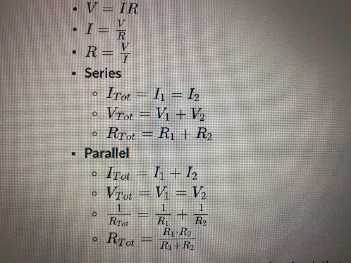 ### Basic Electrical Equations and Concepts

#### Ohm's Law:
- \( V = IR \)
- \( I = \frac{V}{R} \)
- \( R = \frac{V}{I} \)

### Series Circuits:
- Total Current: \( I_{\text{Tot}} = I_1 = I_2 \)
- Total Voltage: \( V_{\text{Tot}} = V_1 + V_2 \)
- Total Resistance: \( R_{\text{Tot}} = R_1 + R_2 \)

### Parallel Circuits:
- Total Current: \( I_{\text{Tot}} = I_1 + I_2 \)
- Total Voltage: \( V_{\text{Tot}} = V_1 = V_2 \)
- Total Resistance:
\[ \frac{1}{R_{\text{Tot}}} = \frac{1}{R_1} + \frac{1}{R_2} \]
or
\[ R_{\text{Tot}} = \frac{R_1 \cdot R_2}{R_1 + R_2} \]

These equations provide the fundamental relationships between voltage (V), current (I), and resistance (R) in electrical circuits, both in series and parallel configurations. Understanding these relationships is crucial for analyzing and designing electrical circuits.