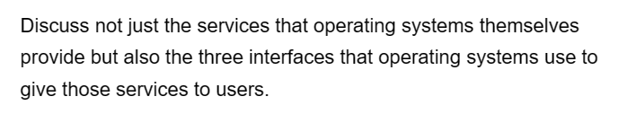 Discuss not just the services that operating systems themselves
provide but also the three interfaces that operating systems use to
give those services to users.