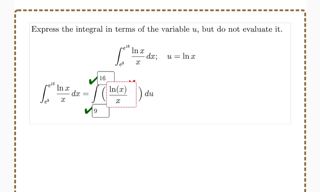 Express the integral in terms of the variable u, but do not evaluate it.
e16
In x
dx;
u = In x
e9
16
rel6
In x
/ (In(x)
dx
du
e9
