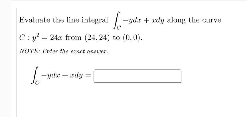 Evaluate the line integral -ydx + xdy along the curve
C
C : y? = 24x from (24, 24) to (0,0).
NOTE: Enter the exact answer.
ipa + aph-"|
