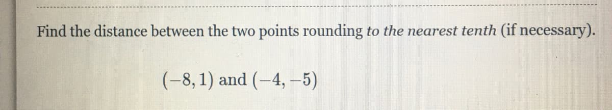 Find the distance between the two points rounding to the nearest tenth (if necessary).
(-8,1) and (-4,-5)
