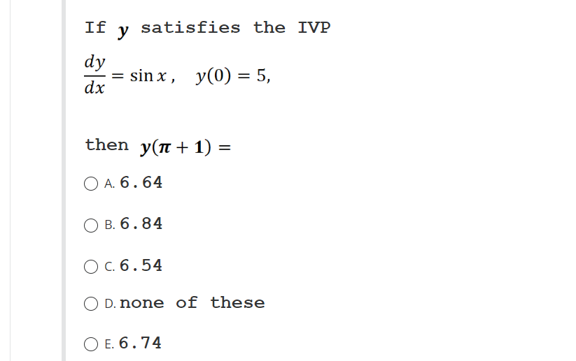 If satisfies the IVP
y
dy
dx
= sinx, y(0) = 5,
then_y(+1) =
A. 6.64
OB. 6.84
O c. 6.54
O D. none of these
O E. 6.74