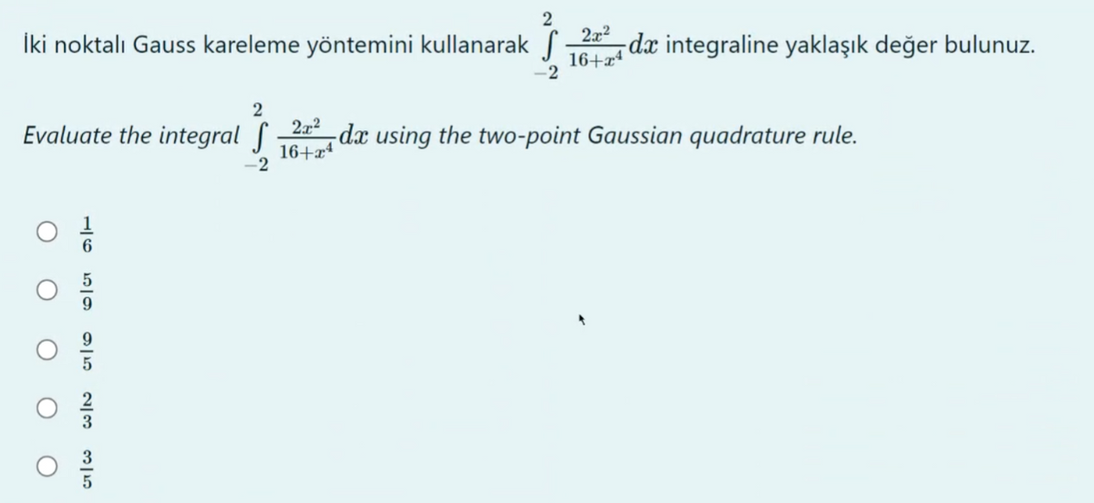 İki noktalı Gauss kareleme yöntemini kullanarak
Evaluate the integral
о
O
5920001
2
-2
2x²
16+x4
2
-2
2x²
16+x4
de integraline yaklaşık değer bulunuz.
dx using the two-point Gaussian quadrature rule.