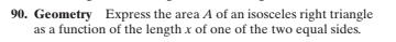 90. Geometry Express the area A of an isosceles right triangle
as a function of the length x of one of the two equal sides.
