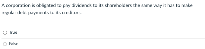 A corporation is obligated to pay dividends to its shareholders the same way it has to make
regular debt payments to its creditors.
True
False