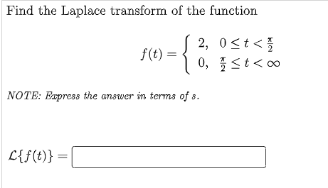 Find the Laplace transform of the function
2, 0<t<
0, <t<0
f(t) =
NOTE: Express the answer in terms of s.
L{f(t)}
