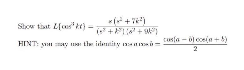 S
s (s² + 7k²)
Show that L{cos" kt}
(s²+k2) (s2 +9k²)
HINT: you may use the identity cos a cos b =
=
cos(a - b) cos(a + b)
2