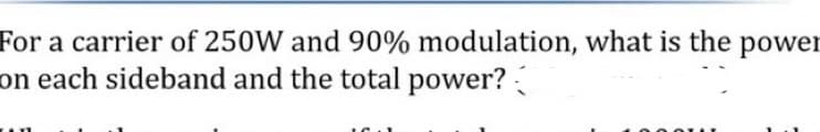 For a carrier of 250W and 90% modulation, what is the power
on each sideband and the total power?