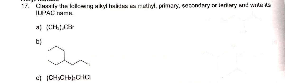 17. Classify the following alkyl halides as methyl, primary, secondary or tertiary and write its
IUPAC name.
a) (CH3)3CBR
b)
c) (CH3CH2)2CHCI
