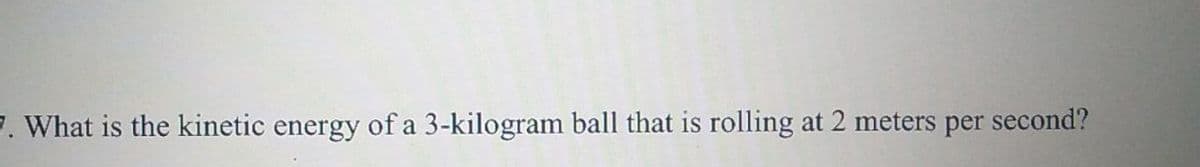 7. What is the kinetic energy of a 3-kilogram ball that is rolling at 2 meters per second?
