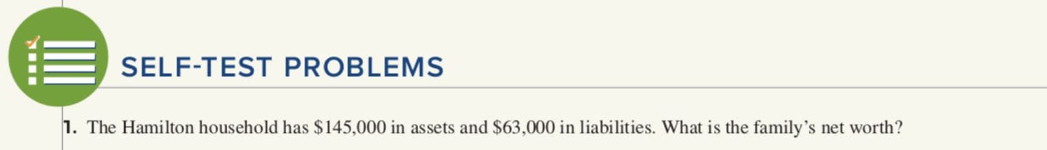 E SELF-TEST PROBLEMS
1. The Hamilton household has $145,000 in assets and $63,000 in liabilities. What is the family's net worth?
