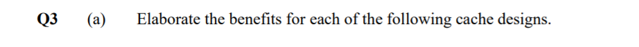 Q3
(a)
Elaborate the benefits for each of the following cache designs.
