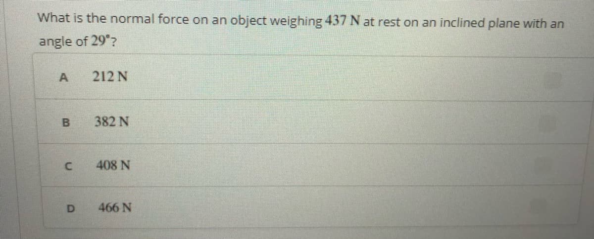 What is the normal force on an object weighing 437 N at rest on an inclined plane with an
angle of 29"7
212 N
382 N
408 N
D
466 N
