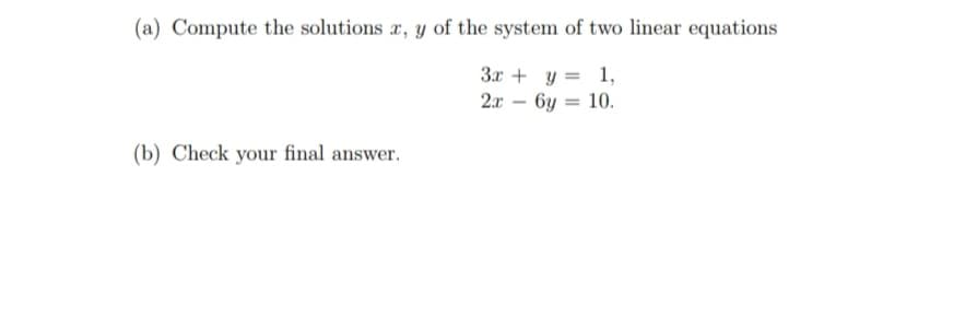 (a) Compute the solutions x, y of the system of two linear equations
3x + y = 1,
2x - 6y = 10.
(b) Check your final answer.