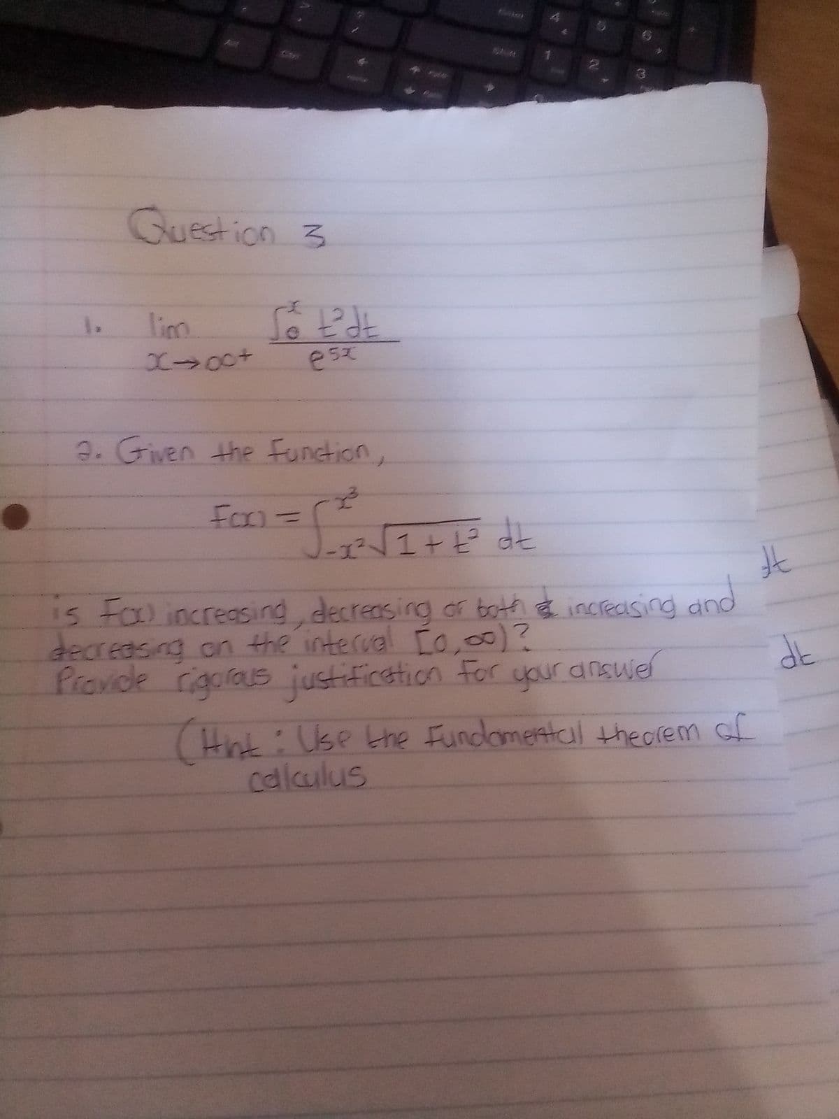 691
Guestion 3
1.
lim
esz
a. Given the Function,
Fom
エ 1ナビ dt
is Fa increasing decreasing or both e
decredsing on the interval Co,00)?
your
increasing and
Provide rigoaus justification For uur answel
(Hnt:Use the Fundomental theorem of
callculus
