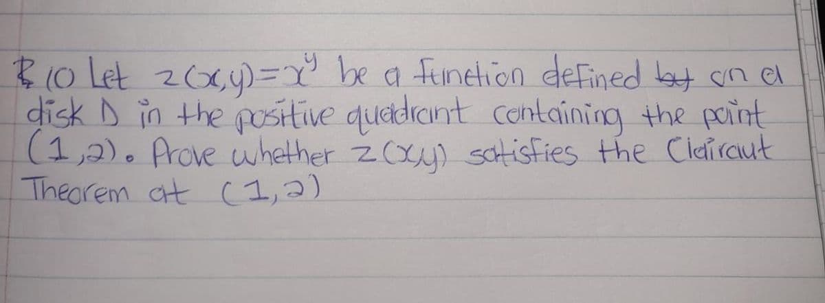 & 10 Let 2 (cy)=x" be a function defined by on al
disk I in the positive quadrant containing the paint
(1,2). Prove whether z(xy) satisfies the Clairaut
Theorem at (1, 2)