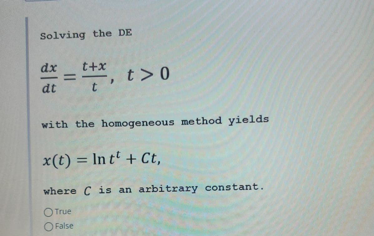 Solving the DE
dx t+x
dt
t
=
t> 0
with the homogeneous method yields
x(t) = lnt + Ct,
where C is an arbitrary constant.
True
O False