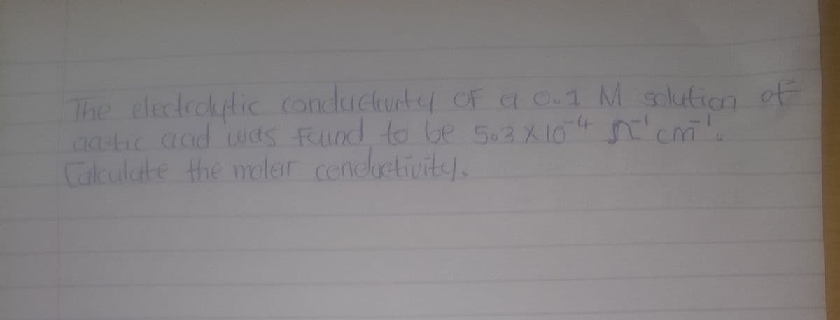 The electrolytic conductivity of a 0.1 M solution of
acetic and was found to be 503 X 104 n'cm'.
Calculate the molar conductivity.