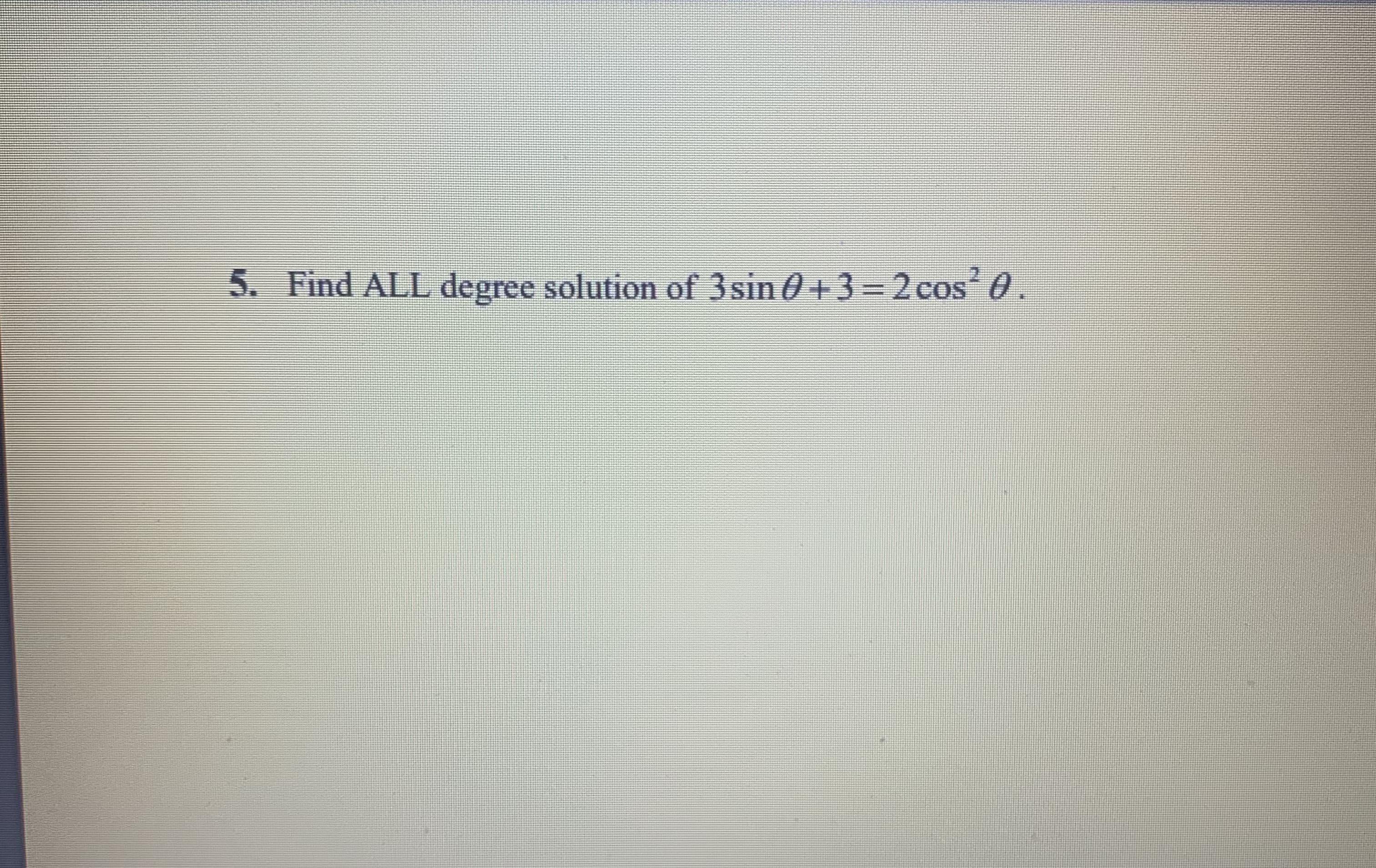 5. Find ALL degree solution of 3sin 0 + 3 = 2 cos' 0.
