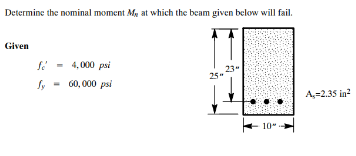 Determine the nominal moment M, at which the beam given below will fail.
Given
fé = 4,000 psi
fy = 60,000 psi
25"
23"
10"
A=2.35 in²