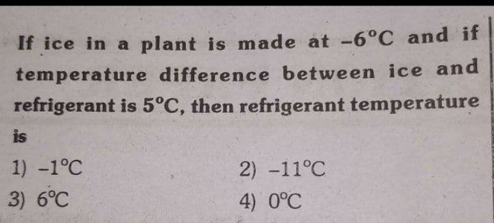 If ice in a plant is made at -6°C and if
temperature difference between ice and
refrigerant is 5°C, then refrigerant temperature
is
1) -1°C
2) -11°C
4) 0°C
3) 6°C
