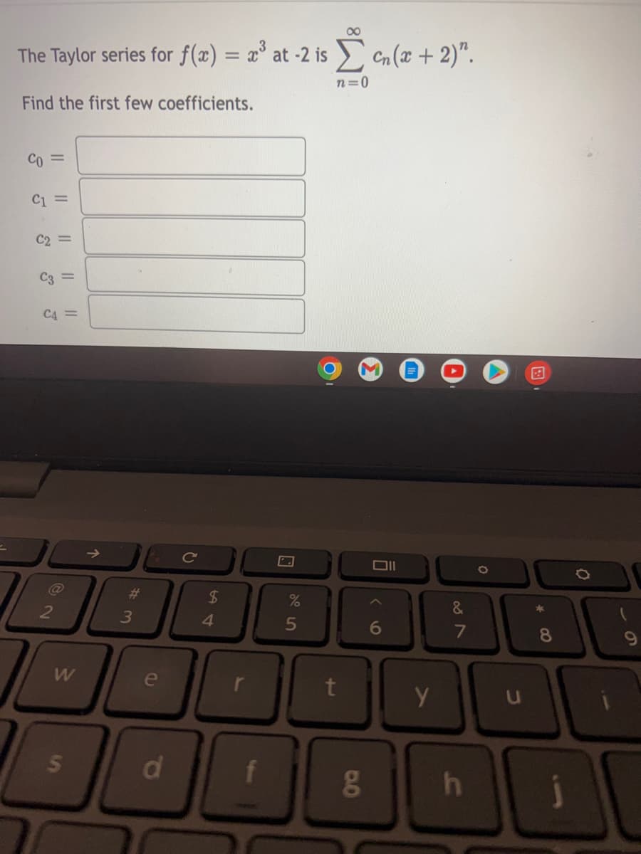 The Taylor series for f(x) = <³ at -2 is en (x + 2)".
n=0
Find the first few coefficients.
Co=
C1 =
C2 =
C3 =
C4 =
2
W
S
↑
#3
e
d
C
$
54
f
%
5
t
0.0
g
וום
6
y
&
7
h
0
A
*
(
8
il