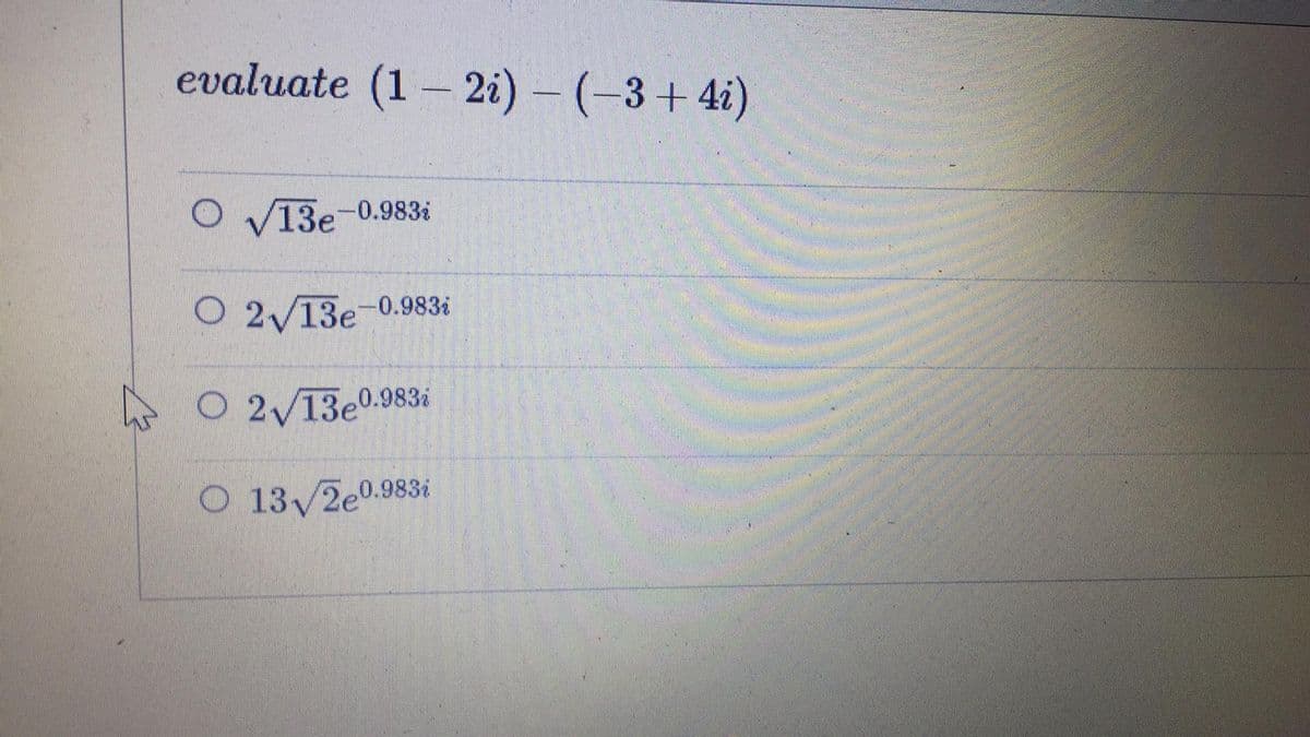 evaluate (1 – 2i) - (-3+ 4i)
O V13e-0.983i
O 2/13e
-0.983i
O 2/13e0.983i
O 13/2e0.983i
