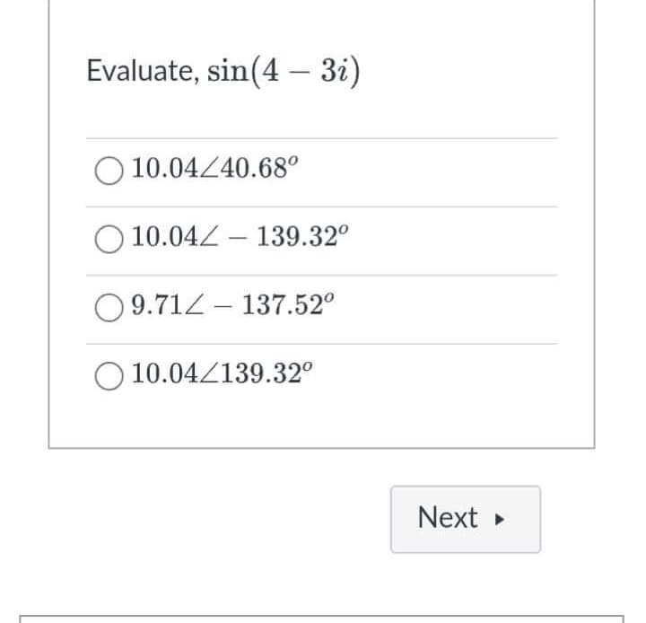 Evaluate, sin(4 – 3i)
10.04440.68°
O 10.042 – 139.32°
-
O9.71Z – 137.52°
10.04/139.32°
Next
