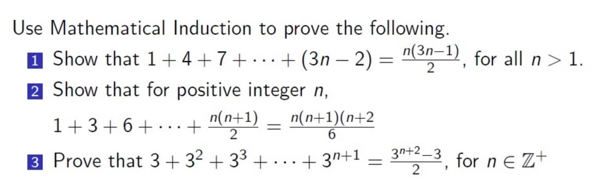 Use Mathematical Induction to prove the following.
1 Show that 1+4+7+... +(3n-2)= n(3n-1), for all n > 1.
2 Show that for positive integer n,
2
1+3+6 + ... + n(n+1)
2
3 Prove that 3 + 3² +3³ +
=
n(n+1)(n+2
6
+3n+1 n+2-3, for n € Z+
=