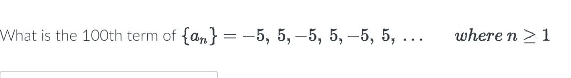 What is the 100th term of {a} = -5, 5, -5, 5, -5, 5, ...
where n > 1